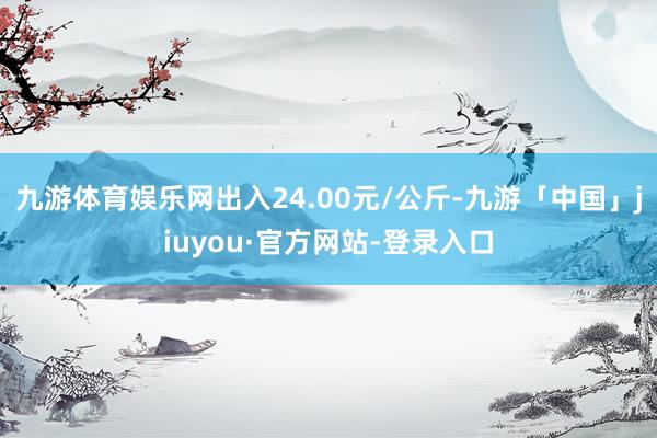 九游体育娱乐网出入24.00元/公斤-九游「中国」jiuyou·官方网站-登录入口