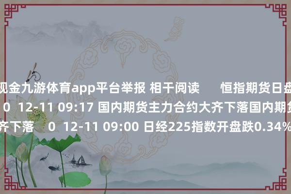 现金九游体育app平台举报 相干阅读      恒指期货日盘开涨恒指期货日盘开涨    0  12-11 09:17 国内期货主力合约大齐下落国内期货主力合约大齐下落    0  12-11 09:00 日经225指数开盘跌0.34%日经225指数开盘跌0.34%    0  11-27 08:02 国内贵金属期货主力合约抓续下落国内贵金属期货主力合约抓续下落    0  11-25 14:09 