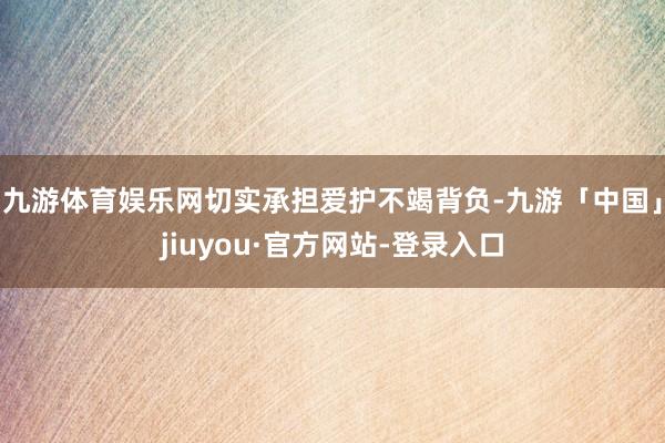 九游体育娱乐网切实承担爱护不竭背负-九游「中国」jiuyou·官方网站-登录入口