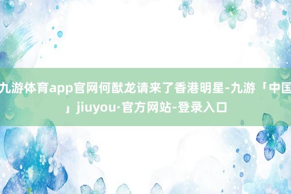 九游体育app官网何猷龙请来了香港明星-九游「中国」jiuyou·官方网站-登录入口