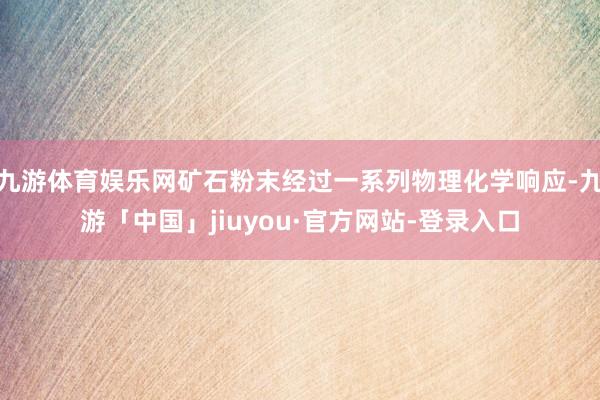 九游体育娱乐网矿石粉末经过一系列物理化学响应-九游「中国」jiuyou·官方网站-登录入口