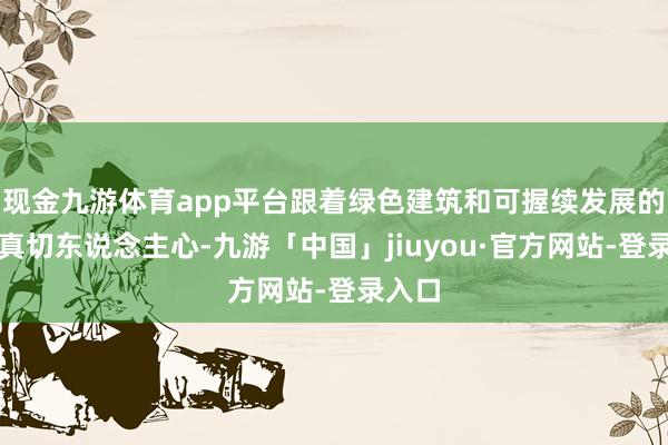 现金九游体育app平台跟着绿色建筑和可握续发展的理念真切东说念主心-九游「中国」jiuyou·官方网站-登录入口
