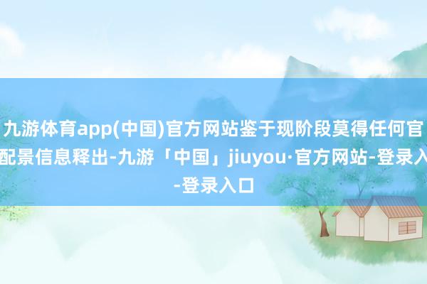 九游体育app(中国)官方网站鉴于现阶段莫得任何官方配景信息释出-九游「中国」jiuyou·官方网站-登录入口