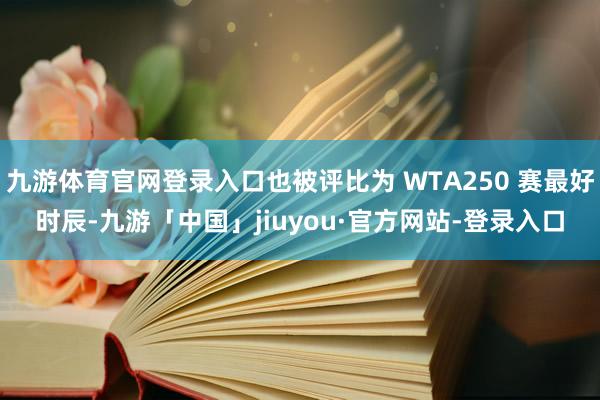 九游体育官网登录入口也被评比为 WTA250 赛最好时辰-九游「中国」jiuyou·官方网站-登录入口