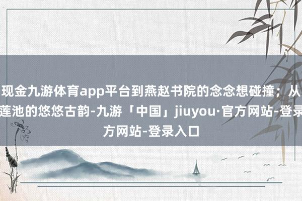 现金九游体育app平台到燕赵书院的念念想碰撞；从保定莲池的悠悠古韵-九游「中国」jiuyou·官方网站-登录入口