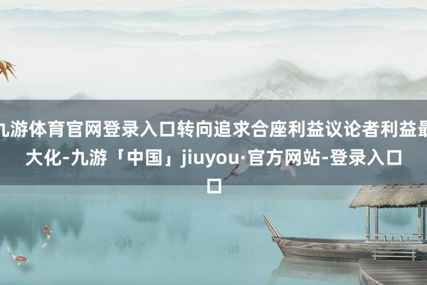 九游体育官网登录入口转向追求合座利益议论者利益最大化-九游「中国」jiuyou·官方网站-登录入口