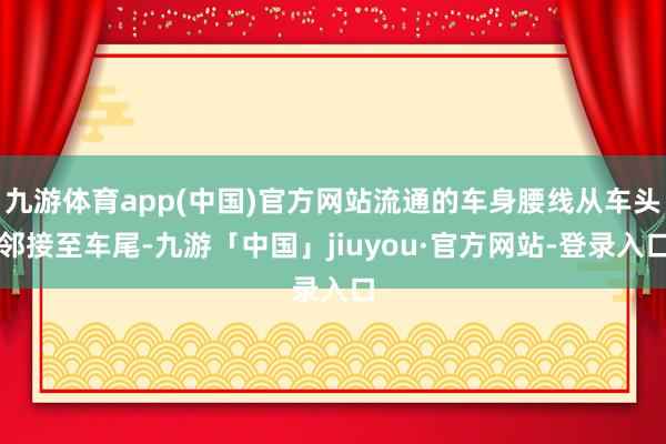 九游体育app(中国)官方网站流通的车身腰线从车头邻接至车尾-九游「中国」jiuyou·官方网站-登录入口