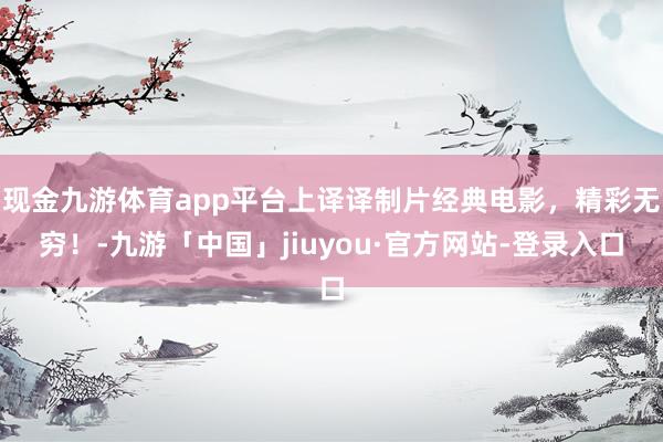 现金九游体育app平台上译译制片经典电影，精彩无穷！-九游「中国」jiuyou·官方网站-登录入口