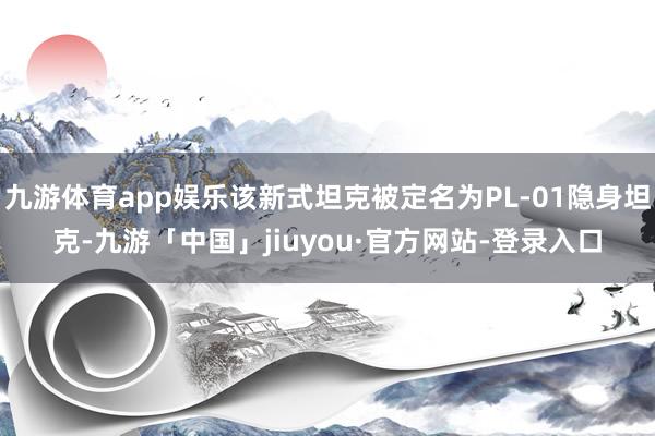 九游体育app娱乐该新式坦克被定名为PL-01隐身坦克-九游「中国」jiuyou·官方网站-登录入口