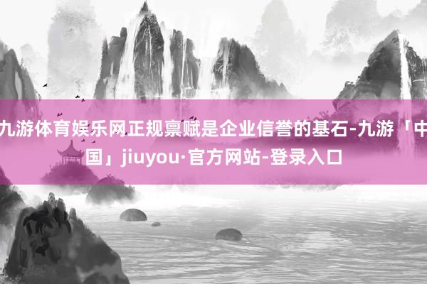 九游体育娱乐网正规禀赋是企业信誉的基石-九游「中国」jiuyou·官方网站-登录入口