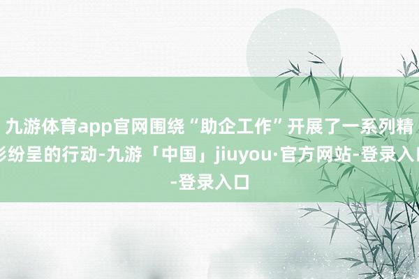 九游体育app官网围绕“助企工作”开展了一系列精彩纷呈的行动-九游「中国」jiuyou·官方网站-登录入口