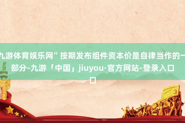九游体育娱乐网”按期发布组件资本价是自律当作的一部分-九游「中国」jiuyou·官方网站-登录入口