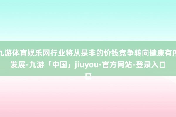 九游体育娱乐网行业将从是非的价钱竞争转向健康有序发展-九游「中国」jiuyou·官方网站-登录入口