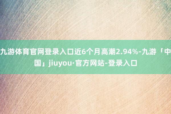 九游体育官网登录入口近6个月高潮2.94%-九游「中国」jiuyou·官方网站-登录入口