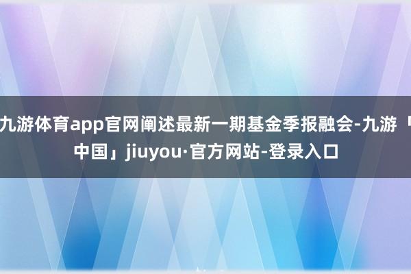 九游体育app官网阐述最新一期基金季报融会-九游「中国」jiuyou·官方网站-登录入口