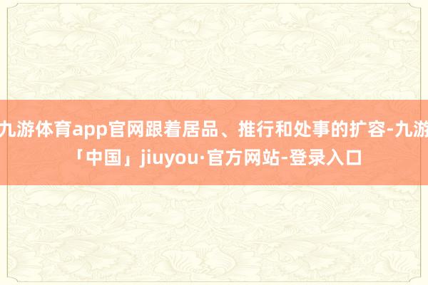 九游体育app官网跟着居品、推行和处事的扩容-九游「中国」jiuyou·官方网站-登录入口