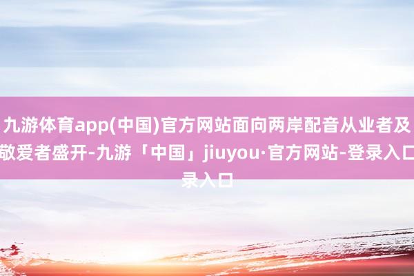 九游体育app(中国)官方网站面向两岸配音从业者及敬爱者盛开-九游「中国」jiuyou·官方网站-登录入口