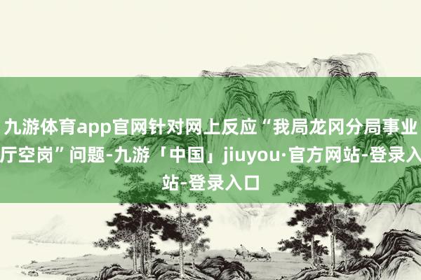 九游体育app官网针对网上反应“我局龙冈分局事业大厅空岗”问题-九游「中国」jiuyou·官方网站-登录入口