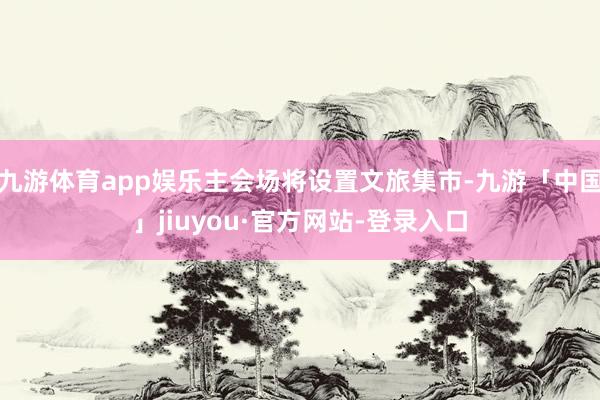 九游体育app娱乐主会场将设置文旅集市-九游「中国」jiuyou·官方网站-登录入口