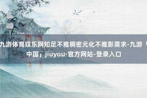 九游体育娱乐网知足不雅稠密元化不雅影需求-九游「中国」jiuyou·官方网站-登录入口