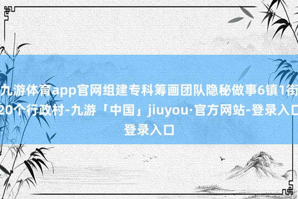 九游体育app官网组建专科筹画团队隐秘做事6镇1街20个行政村-九游「中国」jiuyou·官方网站-登录入口