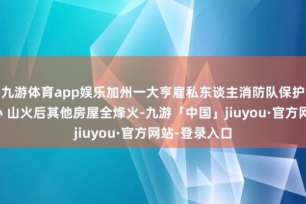 九游体育app娱乐加州一大亨雇私东谈主消防队保护名下购物中心 山火后其他房屋全烽火-九游「中国」jiuyou·官方网站-登录入口