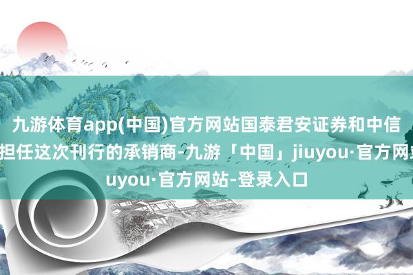 九游体育app(中国)官方网站国泰君安证券和中信建投证券将担任这次刊行的承销商-九游「中国」jiuyou·官方网站-登录入口