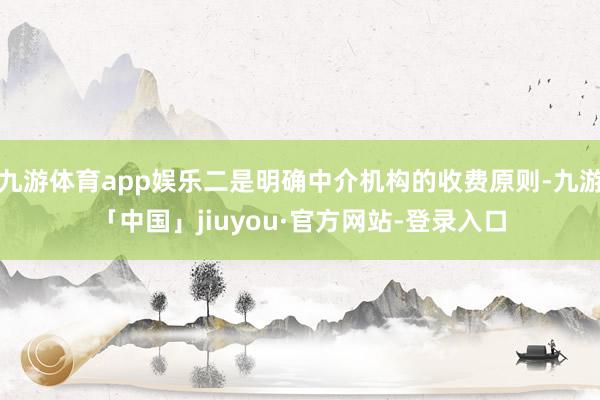 九游体育app娱乐二是明确中介机构的收费原则-九游「中国」jiuyou·官方网站-登录入口