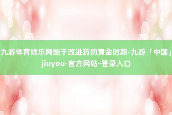 九游体育娱乐网始于改进药的黄金时期-九游「中国」jiuyou·官方网站-登录入口