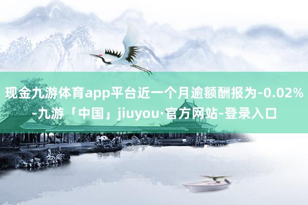 现金九游体育app平台近一个月逾额酬报为-0.02%-九游「中国」jiuyou·官方网站-登录入口