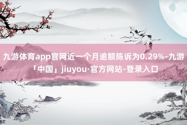 九游体育app官网近一个月逾额陈诉为0.29%-九游「中国」jiuyou·官方网站-登录入口
