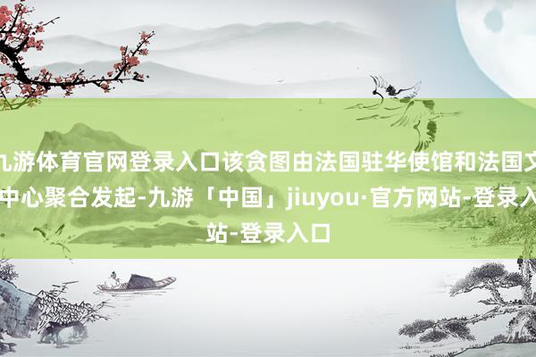九游体育官网登录入口该贪图由法国驻华使馆和法国文化中心聚合发起-九游「中国」jiuyou·官方网站-登录入口