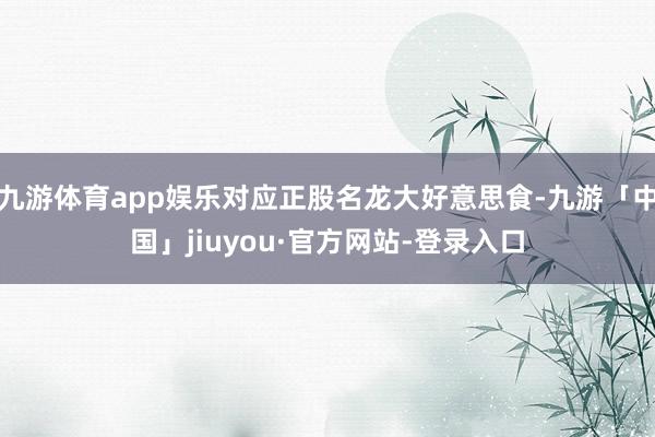 九游体育app娱乐对应正股名龙大好意思食-九游「中国」jiuyou·官方网站-登录入口