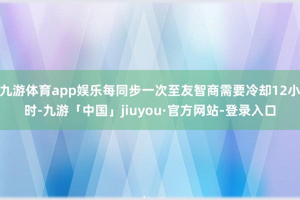 九游体育app娱乐每同步一次至友智商需要冷却12小时-九游「中国」jiuyou·官方网站-登录入口