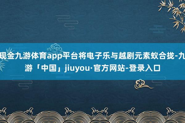 现金九游体育app平台将电子乐与越剧元素蚁合拢-九游「中国」jiuyou·官方网站-登录入口