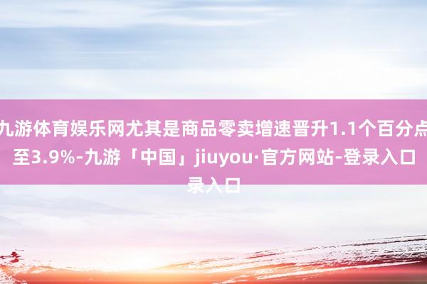 九游体育娱乐网尤其是商品零卖增速晋升1.1个百分点至3.9%-九游「中国」jiuyou·官方网站-登录入口