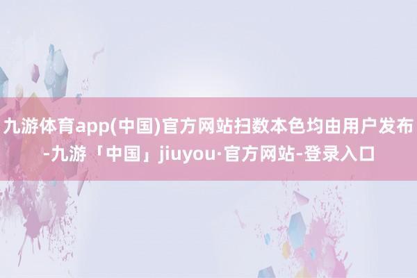 九游体育app(中国)官方网站扫数本色均由用户发布-九游「中国」jiuyou·官方网站-登录入口