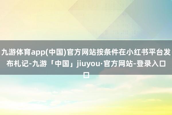九游体育app(中国)官方网站按条件在小红书平台发布札记-九游「中国」jiuyou·官方网站-登录入口