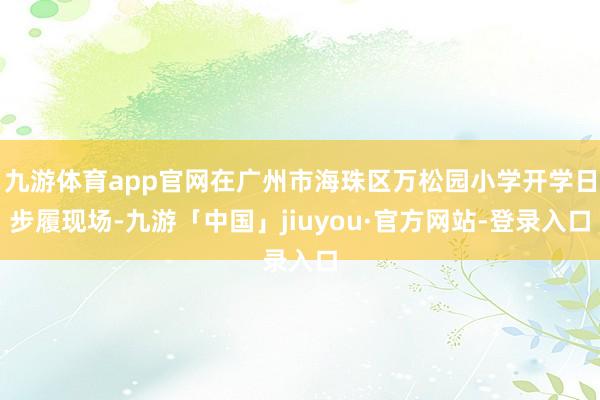 九游体育app官网在广州市海珠区万松园小学开学日步履现场-九游「中国」jiuyou·官方网站-登录入口