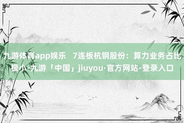 九游体育app娱乐   7连板杭钢股份：算力业务占比极小-九游「中国」jiuyou·官方网站-登录入口
