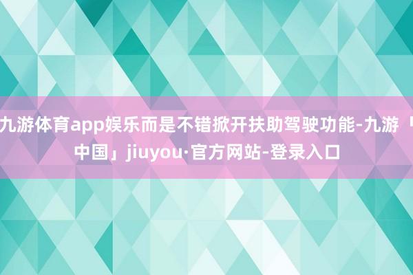 九游体育app娱乐而是不错掀开扶助驾驶功能-九游「中国」jiuyou·官方网站-登录入口