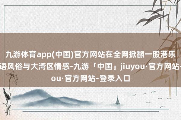九游体育app(中国)官方网站在全网掀翻一股港乐高涨、粤语风俗与大湾区情感-九游「中国」jiuyou·官方网站-登录入口