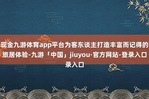 现金九游体育app平台为客东谈主打造丰富而记得的旅居体验-九游「中国」jiuyou·官方网站-登录入口