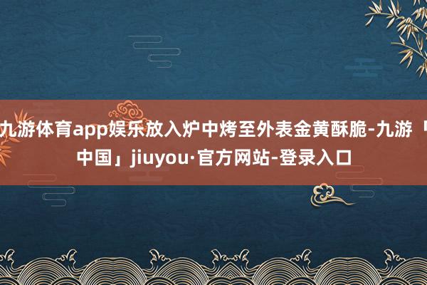 九游体育app娱乐放入炉中烤至外表金黄酥脆-九游「中国」jiuyou·官方网站-登录入口